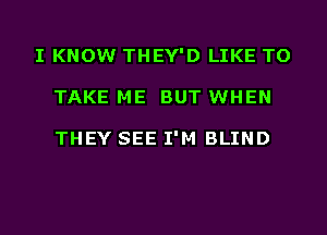 I KNOW THEY'D LIKE TO
TAKE ME BUT WHEN

THEY SEE I'M BLIND