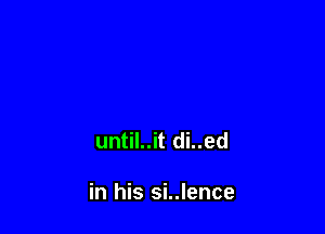 until..it di..ed

in his si..lence