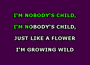 I'M NOBODY'S CHILD,
I'M NOBODY'S CHILD,
JUST LIKE A FLOWER

I'M GROWING WILD