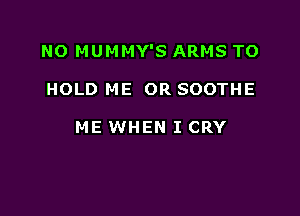 NO MUMMY'S ARMS TO

HOLD ME OR SOOTHE

ME WHEN I CRY