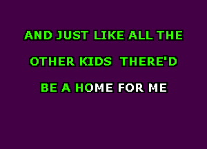 AND JUST LIKE ALL THE
OTHER KIDS THERE'D

BE A HOME FOR ME