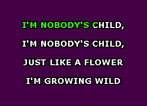 I'M NOBODY'S CHILD,
I'M NOBODY'S CHILD,
JUST LIKE A FLOWER

I'M GROWING WILD
