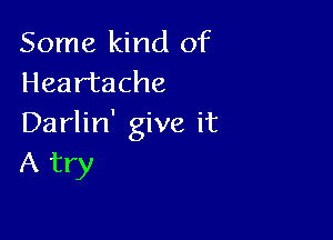 Some kind of
Heartache

Darlin' give it
A try