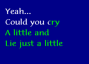 Yeah...
Could you cry

A little and
Lie just a little