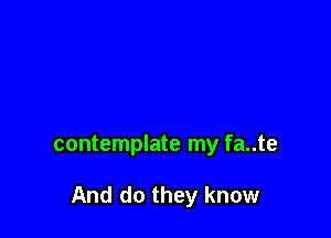 contemplate my fa..te

And do they know
