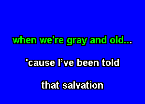 when we're gray and old...

'cause Pve been told

that salvation