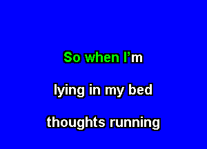 So when Pm

lying in my bed

thoughts running