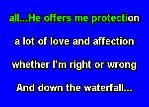 all...He offers me protection
a lot of love and affection
whether Pm right or wrong

And down the waterfall...
