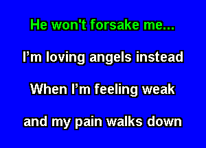 He won't forsake me...
Pm loving angels instead
When Pm feeling weak

and my pain walks down