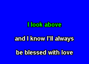 I look above

and I know Pll always

be blessed with love