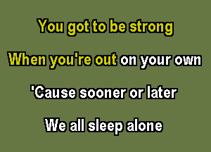 You got to be strong
When you're out on your own

'Cause sooner or later

We all sleep alone