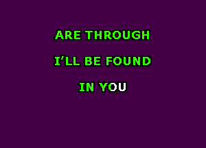 ARE THROUGH

I'LL BE FOUND

IN YOU