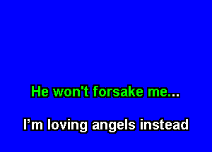 He won't forsake me...

Pm loving angels instead