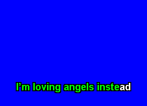 Pm loving angels instead