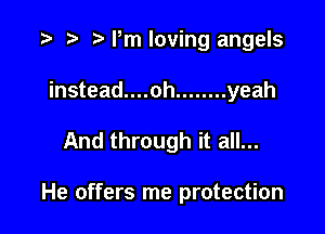 '9 r r'Pmloving angels
instead....oh ........ yeah

And through it all...

He offers me protection