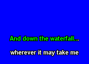 And down the waterfall...

wherever it may take me