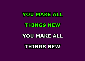 YO U MAKE ALL

THINGS NEW

YOU MAKE ALL

THINGS NEW