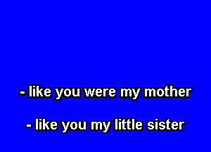 - like you were my mother

- like you my little sister