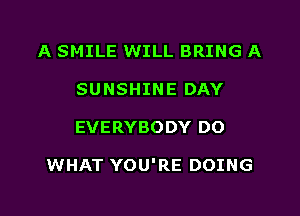 A SMILE WILL BRING A
SUNSHINE DAY

EVERYBODY DO

WHAT YOU'RE DOING