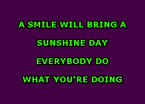 A SMILE WILL BRING A
SUNSHINE DAY

EVERYBODY DO

WHAT YOU'RE DOING