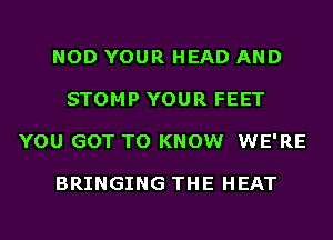 NOD YOUR HEAD AND
STOMP YOUR FEET
YOU GOT TO KNOW WE'RE

BRINGING THE HEAT