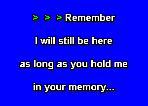 p '5' Remember

I will still be here

as long as you hold me

in your memory...