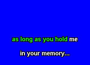 as long as you hold me

in your memory...