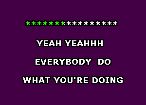 tiiitikiktiktiikikikikititx

YEAH YEAHHH

EVERYBODY DO

WHAT YOU'RE DOING