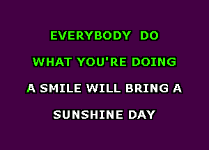 EVERYBODY DO

WHAT YOU'RE DOING

A SMILE WILL BRING A

SUNSHINE DAY