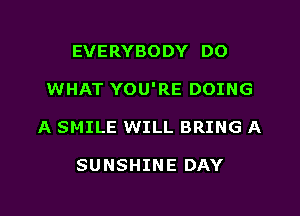 EVERYBODY DO

WHAT YOU'RE DOING

A SMILE WILL BRING A

SUNSHINE DAY