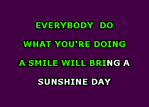 EVERYBODY DO

WHAT YOU'RE DOING

A SMILE WILL BRING A

SUNSHINE DAY