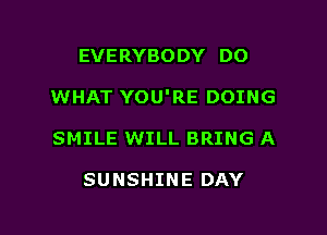 EVERYBODY DO

WHAT YOU'RE DOING

SMILE WILL BRING A

SUNSHINE DAY