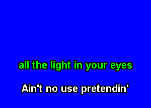 all the light in your eyes

Ain't no use pretendin'