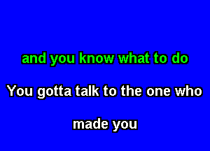 and you know what to do

You gotta talk to the one who

made you