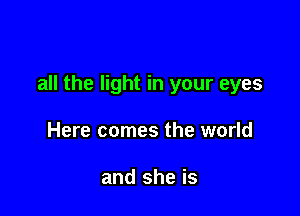 all the light in your eyes

Here comes the world

and she is