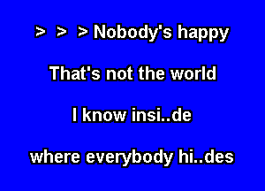 r) Nobody's happy
That's not the world

I know insi..de

where everybody hi..des