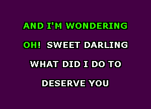 AND I'M WONDERING
OH! SWEET DARLING

WHAT DID I DO TO

DESERVE YOU

g