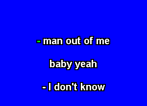 - man out of me

baby yeah

- I don't know