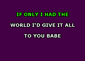 IF ONLY I HAD THE

WORLD I'D GIVE IT ALL

TO YOU BABE