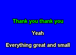 Thank you thank you

Yeah

Everything great and small