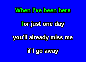 When We been here

forjust one day

you'll already miss me

if I go away