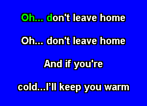 Oh... don't leave home
Oh... don't leave home

And if you're

cold...Pll keep you warm