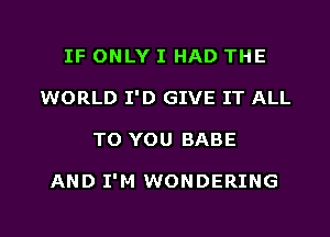 IF ONLY I HAD THE
WORLD I'D GIVE IT ALL

TO YOU BABE

AND I'M WONDERING

g