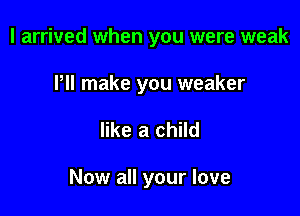 I arrived when you were weak
Illl make you weaker

like a child

Now all your love