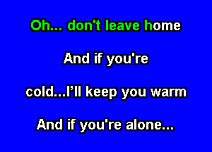 Oh... don't leave home

And if you're

cold...Pll keep you warm

And if you're alone...