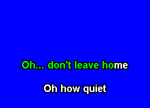 Oh... don't leave home

Oh how quiet