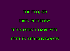 THE FLU, OR
EVEN PLEURISY

IF YA DIDN'T HAVE YER

FEET IN YER GUMBOOTS

g