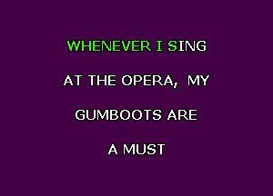 WHENEVER I SING

AT THE OPERA, MY

GUMBOOTS ARE

A MUST