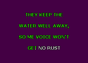 THEY KEEP THE

WATER WELL AWAY,

SO ME VOICE WON'T

GET NO RUST