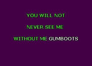 YOU WILL NOT

NEVER SEE ME

WITHOUT ME GUMBOOTS